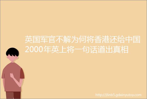 英国军官不解为何将香港还给中国2000年英上将一句话道出真相